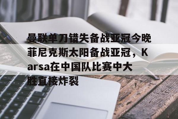 九游体育官网-曼联单刀错失备战亚冠今晚菲尼克斯太阳备战亚冠，Karsa在中国队比赛中大胜直接炸裂